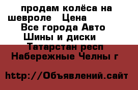 продам колёса на шевроле › Цена ­ 10 000 - Все города Авто » Шины и диски   . Татарстан респ.,Набережные Челны г.